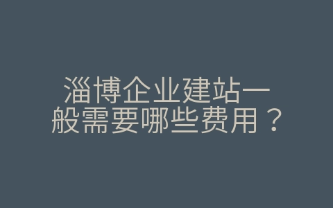 淄博企业建站一般需要哪些费用？（淄博企业建站一般需要哪些费用和资料）