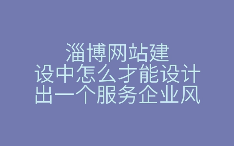 淄博网站建设中怎么才能设计出一个服务企业风（淄博网站建设中怎么才能设计出一个服务企业风险点）