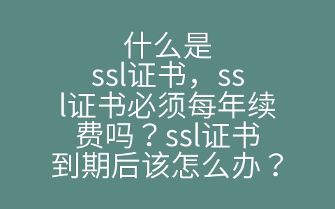 什么是ssl证书，ssl证书必须每年续费吗？ssl证书到期后该怎么办？（ssl证书有什么用,过期有什么后果）