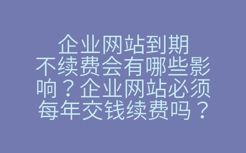 企业网站到期不续费会有哪些影响？企业网站必须每年交钱续费吗？