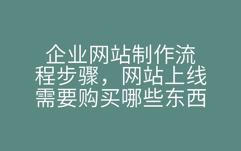 企业网站制作流程步骤，网站上线需要购买哪些东西