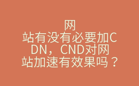 网站有没有必要加CDN，CND对网站加速有效果吗？（网站是否有必要使用cdn加速）