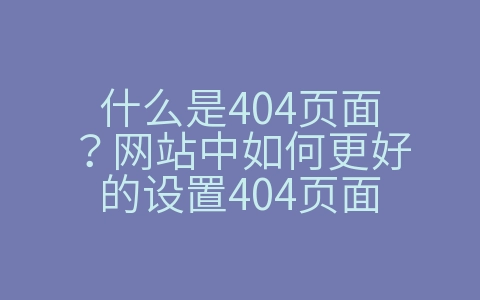 什么是404页面？网站中如何更好的设置404页面（什么是404页面?网站中如何更好的设置404页面框架）