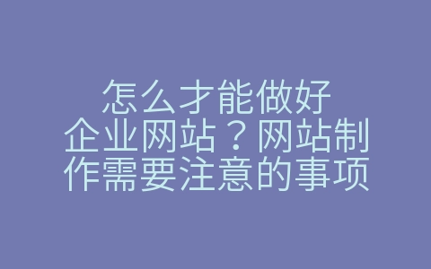 怎么才能做好企业网站？网站制作需要注意的事项