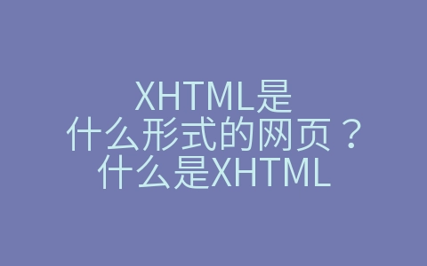 XHTML是什么形式的网页？什么是XHTML