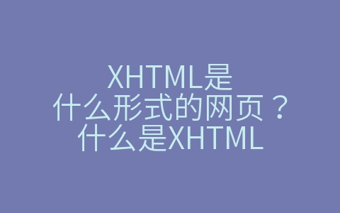 XHTML是什么形式的网页？什么是XHTML（什么是XHTML）