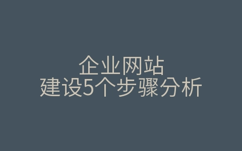 企业网站建设5个步骤分析（企业网站建设5个步骤分析表）