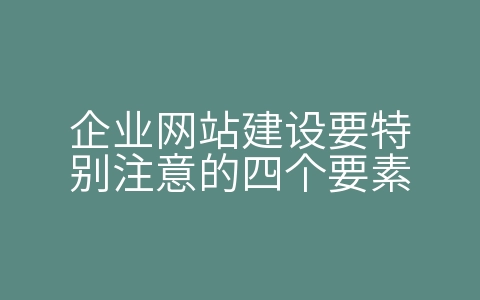 企业网站建设要特别注意的四个要素（企业网站建设要特别注意的四个要素是什么）