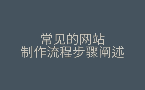 常见的网站制作流程步骤阐述（常见的网站制作流程步骤阐述正确的是）