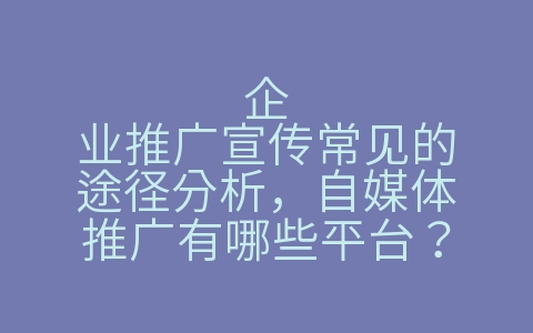 企业推广宣传常见的途径分析，自媒体推广有哪些平台？