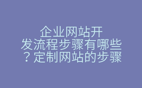 企业网站开发流程步骤有哪些？定制网站的步骤（企业网站开发流程步骤有哪些?定制网站的步骤有哪些）