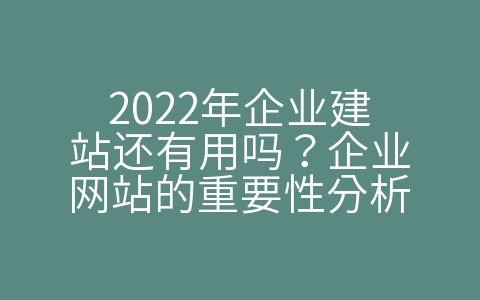 2022年企业建站还有用吗？企业网站的重要性分析