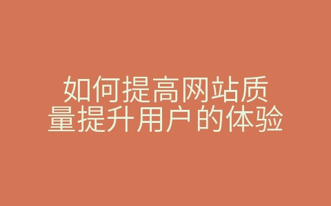 如何提高网站质量提升用户的体验（如何提高网站质量提升用户的体验性）