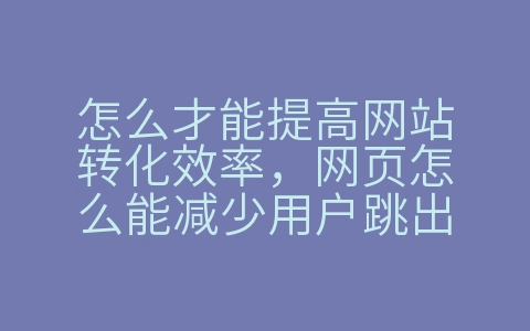 怎么才能提高网站转化效率，网页怎么能减少用户跳出（什么是网站的转化率和跳出率）