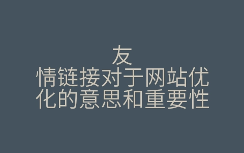 友情链接对于网站优化的意思和重要性（友情链接对于网站优化的意思和重要性有哪些）