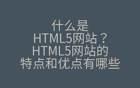 什么是HTML5网站？HTML5网站的特点和优点有哪些（HTML5的优势有哪些? 常用的网页开发工具包括哪些?）