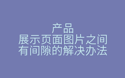 产品展示页面图片之间有间隙的解决办法（产品展示页面图片之间有间隙的解决办法有哪些）