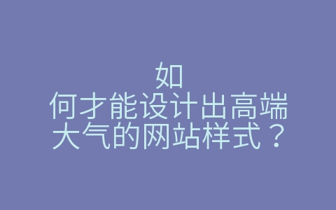 如何才能设计出高端大气的网站样式？（如何才能设计出高端大气的网站样式图片）