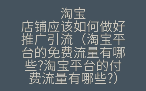 淘宝店铺应该如何做好推广引流（淘宝平台的免费流量有哪些?淘宝平台的付费流量有哪些?）