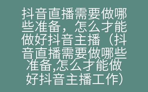 抖音直播需要做哪些准备，怎么才能做好抖音主播（抖音直播需要做哪些准备,怎么才能做好抖音主播工作）