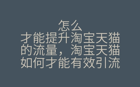 怎么才能提升淘宝天猫的流量，淘宝天猫如何才能有效引流（淘宝天猫引流方法）