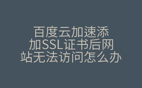 百度云加速添加SSL证书后网站无法访问怎么办